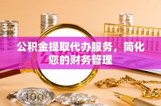 巍山公积金提取代办服务，简化您的财务管理