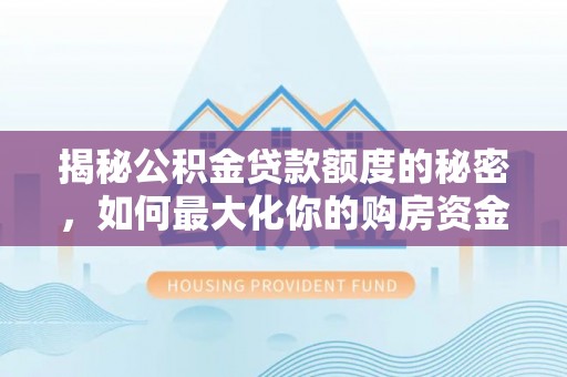 巍山揭秘公积金贷款额度的秘密，如何最大化你的购房资金