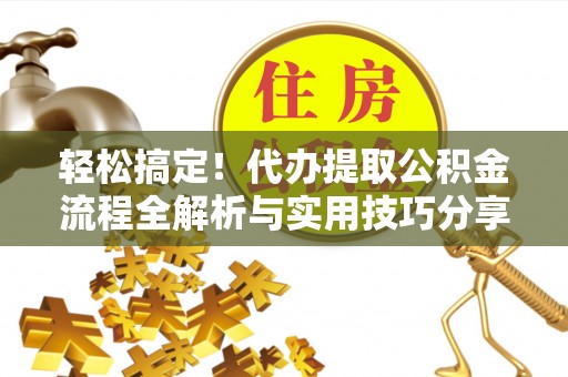 巍山轻松搞定！代办提取公积金流程全解析与实用技巧分享