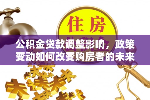 巍山公积金贷款调整影响，政策变动如何改变购房者的未来？