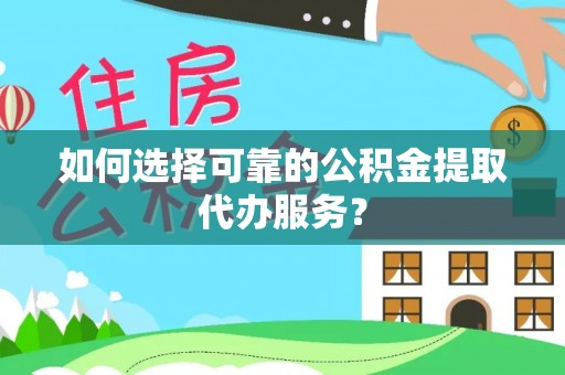 巍山如何选择可靠的公积金提取代办服务？