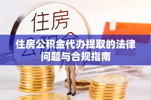 巍山住房公积金代办提取的法律问题与合规指南