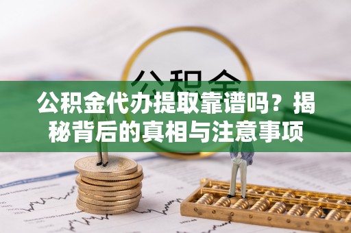 巍山公积金代办提取靠谱吗？揭秘背后的真相与注意事项