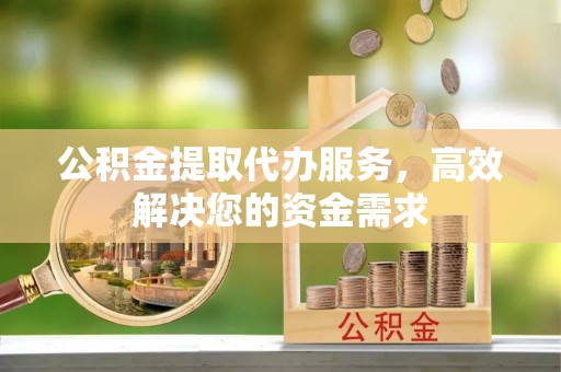 巍山公积金提取代办服务，高效解决您的资金需求