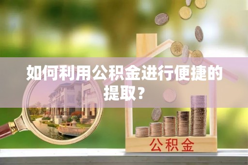 巍山如何利用公积金进行便捷的提取？