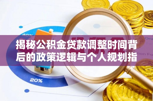 巍山揭秘公积金贷款调整时间背后的政策逻辑与个人规划指南