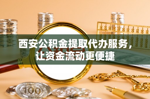 巍山西安公积金提取代办服务，让资金流动更便捷