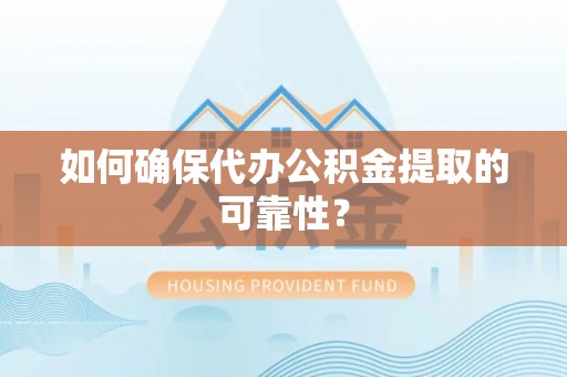 巍山如何确保代办公积金提取的可靠性？