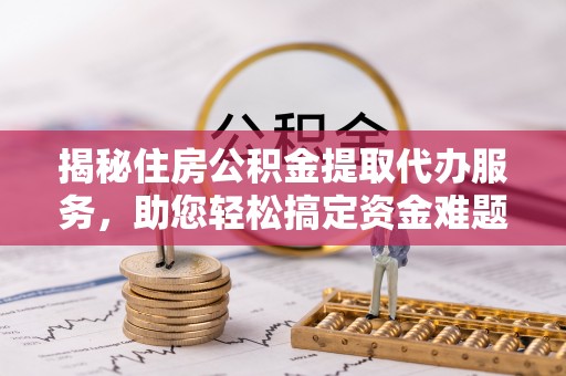 巍山揭秘住房公积金提取代办服务，助您轻松搞定资金难题