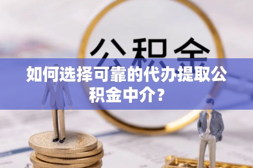 巍山如何选择可靠的代办提取公积金中介？