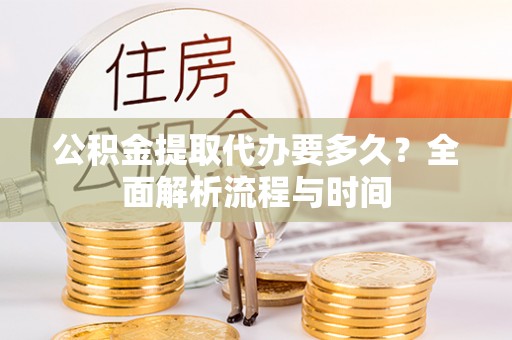 巍山公积金提取代办要多久？全面解析流程与时间