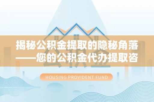 巍山揭秘公积金提取的隐秘角落——您的公积金代办提取咨询指南