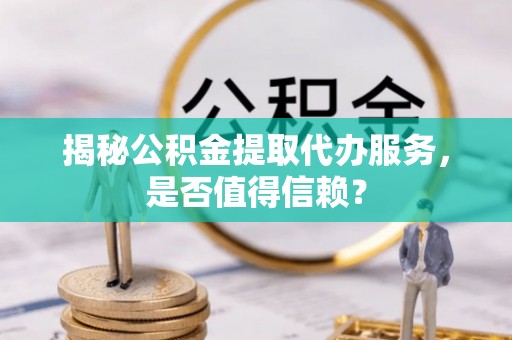 巍山揭秘公积金提取代办服务，是否值得信赖？