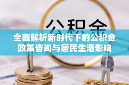 巍山全面解析新时代下的公积金政策咨询与居民生活影响