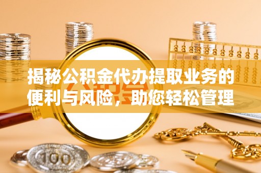 巍山揭秘公积金代办提取业务的便利与风险，助您轻松管理财务