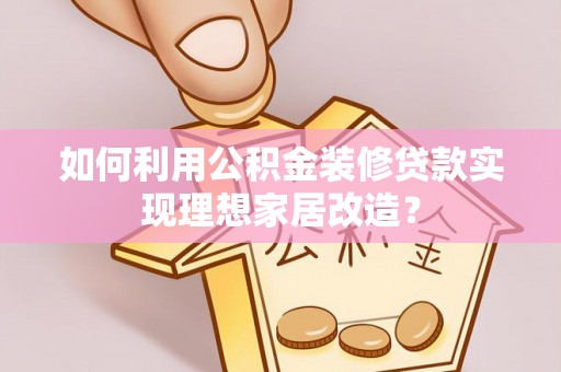 巍山如何利用公积金装修贷款实现理想家居改造？