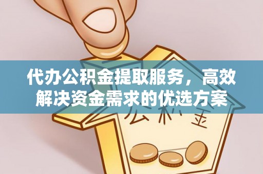 巍山代办公积金提取服务，高效解决资金需求的优选方案
