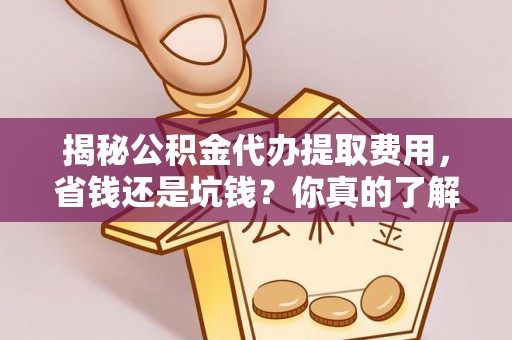 巍山揭秘公积金代办提取费用，省钱还是坑钱？你真的了解吗？