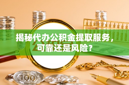 巍山揭秘代办公积金提取服务，可靠还是风险？