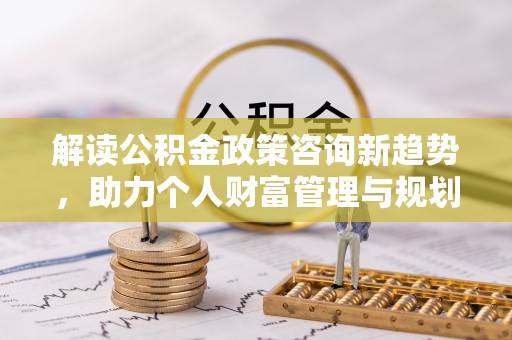 巍山解读公积金政策咨询新趋势，助力个人财富管理与规划
