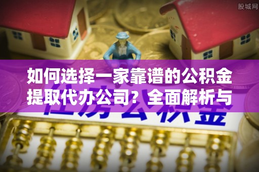 巍山如何选择一家靠谱的公积金提取代办公司？全面解析与实用指南